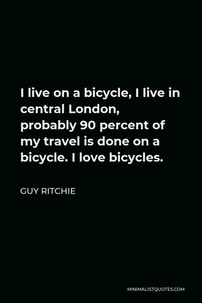 Guy Ritchie Quote - I live on a bicycle, I live in central London, probably 90 percent of my travel is done on a bicycle. I love bicycles.