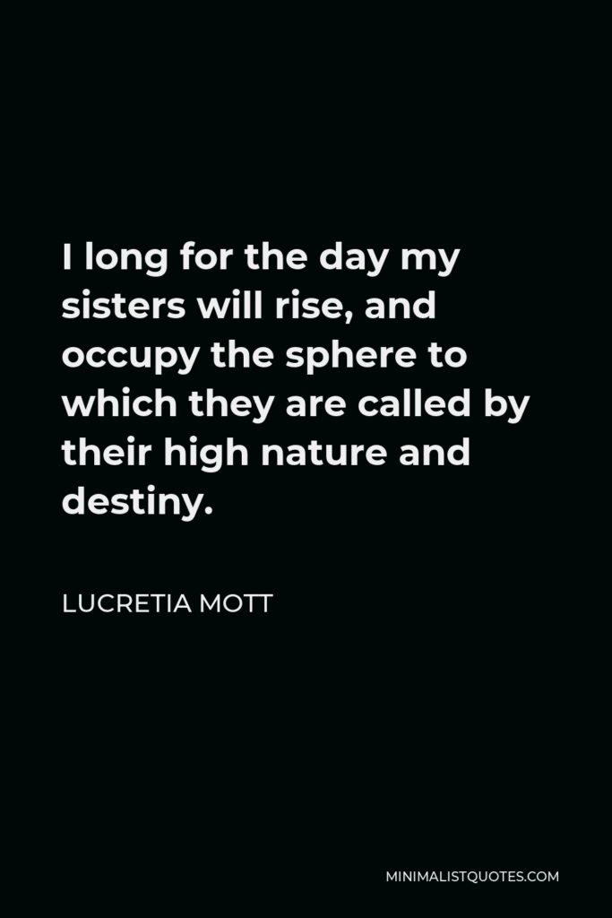Lucretia Mott Quote - I long for the day my sisters will rise, and occupy the sphere to which they are called by their high nature and destiny.