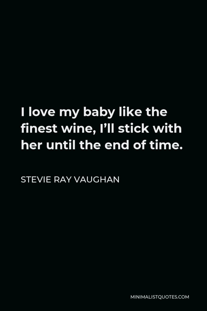 Stevie Ray Vaughan Quote - I love my baby like the finest wine, I’ll stick with her until the end of time.