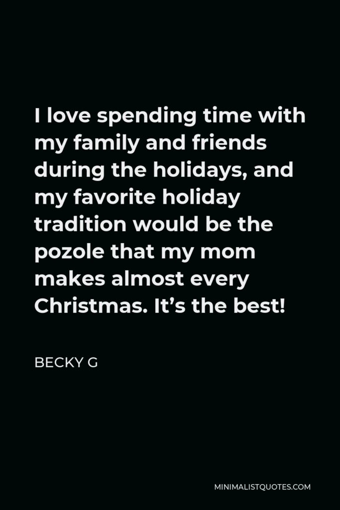 Becky G Quote - I love spending time with my family and friends during the holidays, and my favorite holiday tradition would be the pozole that my mom makes almost every Christmas. It’s the best!