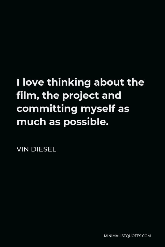 Vin Diesel Quote - I love thinking about the film, the project and committing myself as much as possible.