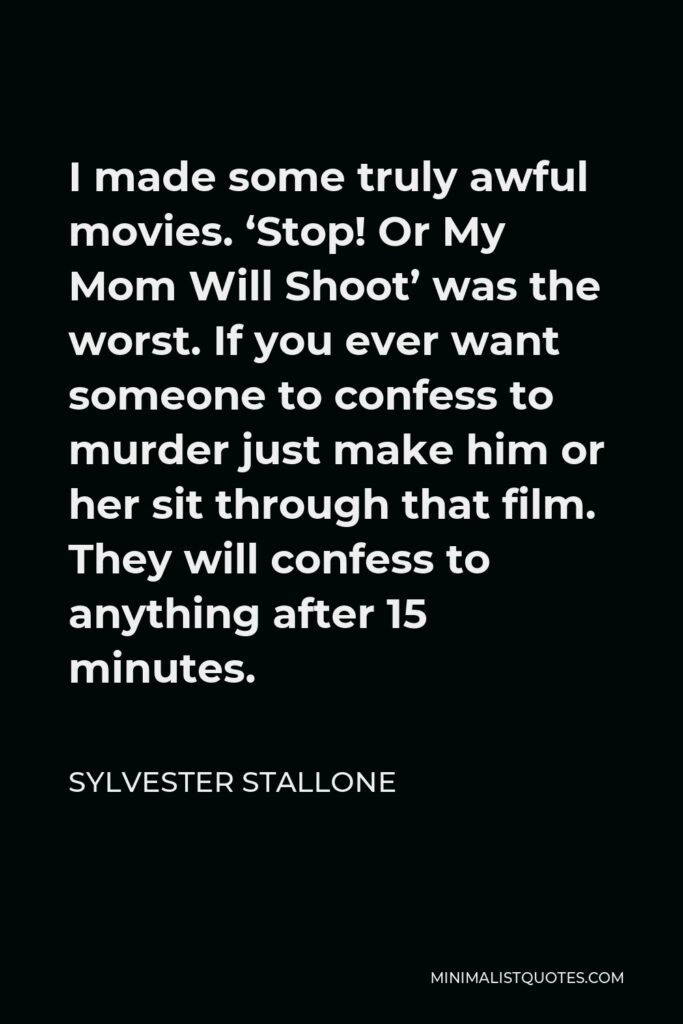 Sylvester Stallone Quote - I made some truly awful movies. ‘Stop! Or My Mom Will Shoot’ was the worst. If you ever want someone to confess to murder just make him or her sit through that film. They will confess to anything after 15 minutes.