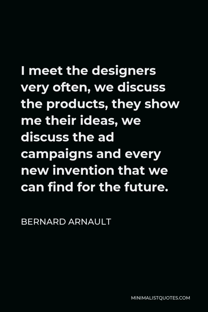Bernard Arnault Quote - I meet the designers very often, we discuss the products, they show me their ideas, we discuss the ad campaigns and every new invention that we can find for the future.