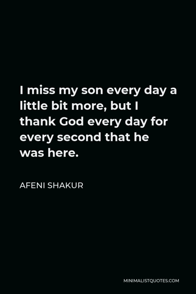 Afeni Shakur Quote - I miss my son every day a little bit more, but I thank God every day for every second that he was here.