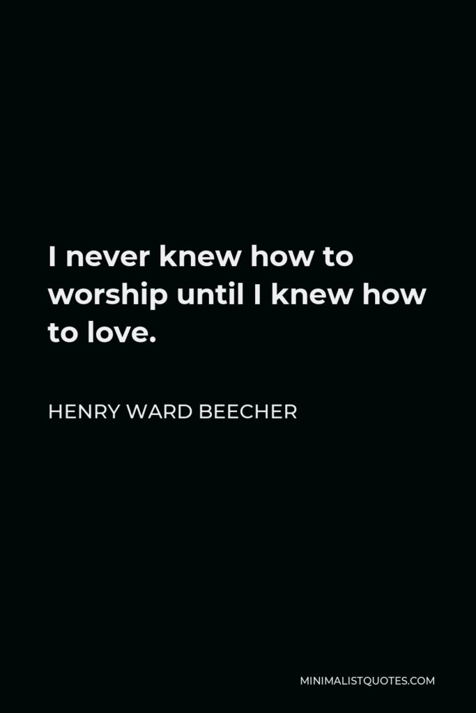 Henry Ward Beecher Quote - I never knew how to worship until I knew how to love.