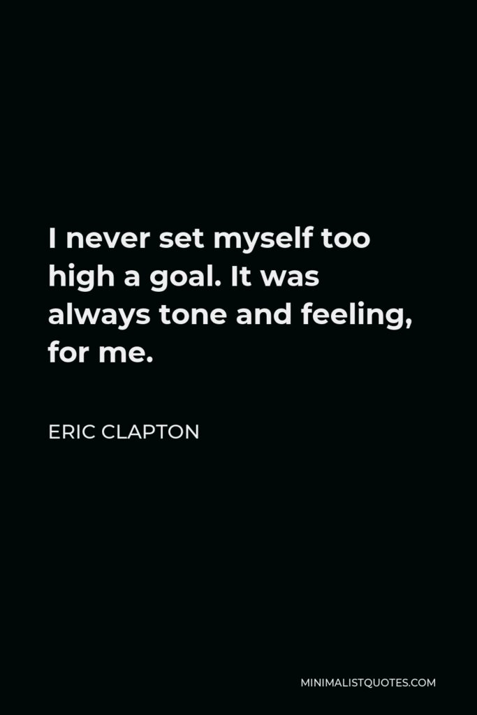 Eric Clapton Quote - I never set myself too high a goal. It was always tone and feeling, for me.
