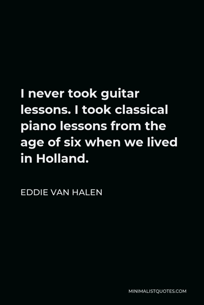 Eddie Van Halen Quote - I never took guitar lessons. I took classical piano lessons from the age of six when we lived in Holland.