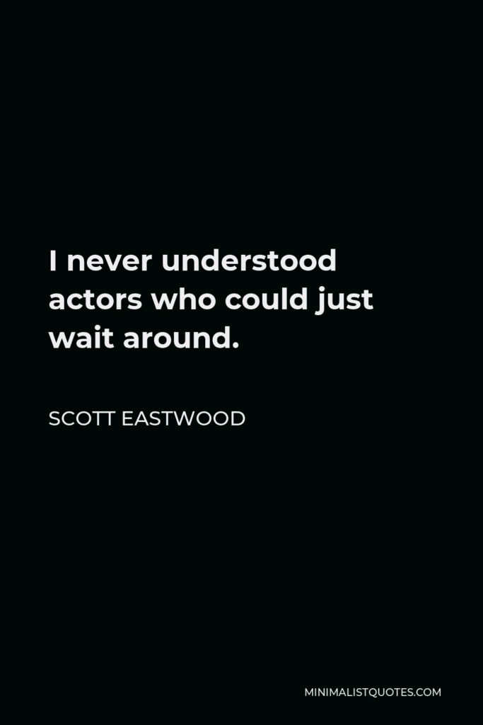 Scott Eastwood Quote - I never understood actors who could just wait around.
