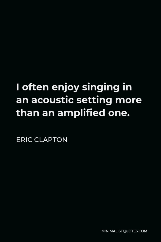 Eric Clapton Quote - I often enjoy singing in an acoustic setting more than an amplified one.