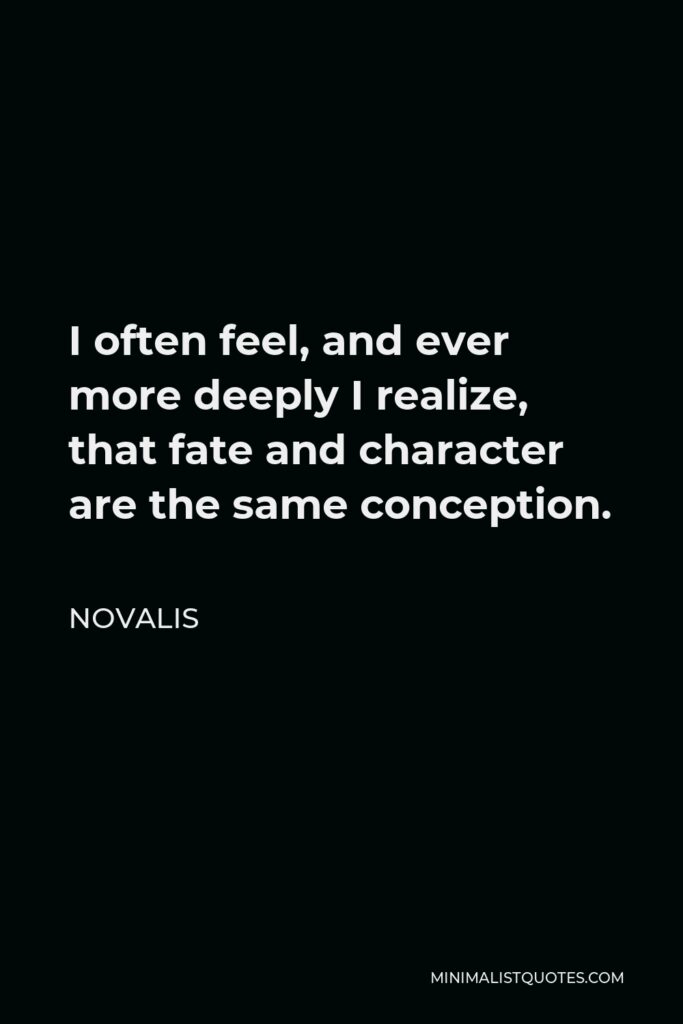 Novalis Quote - I often feel, and ever more deeply I realize, that fate and character are the same conception.