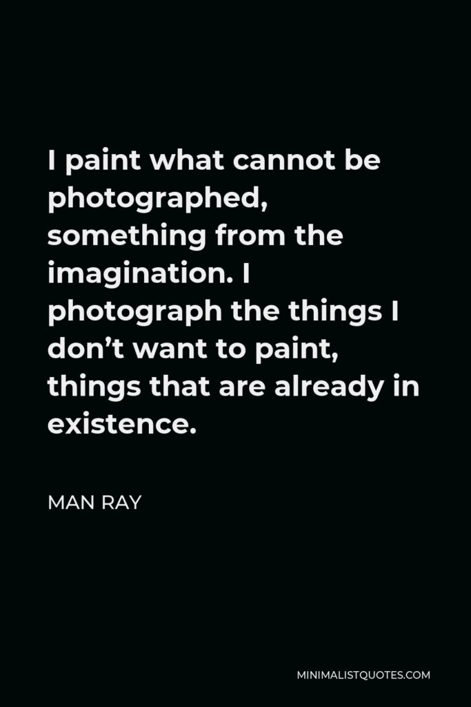 Man Ray Quote - I paint what cannot be photographed, something from the imagination. I photograph the things I don’t want to paint, things that are already in existence.