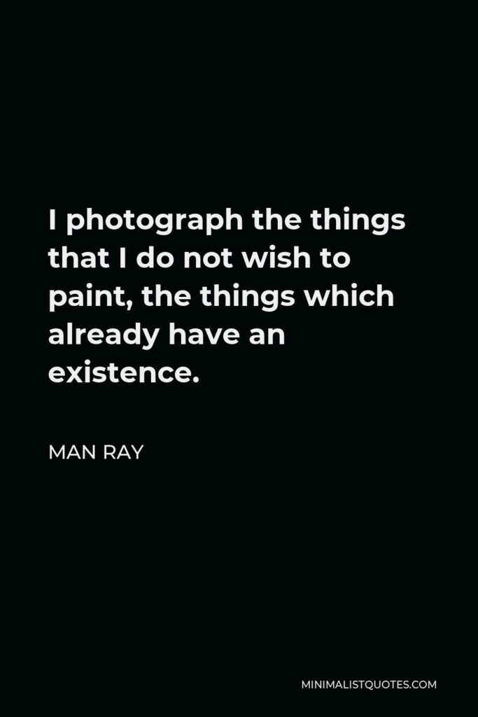 Man Ray Quote - I photograph the things that I do not wish to paint, the things which already have an existence.