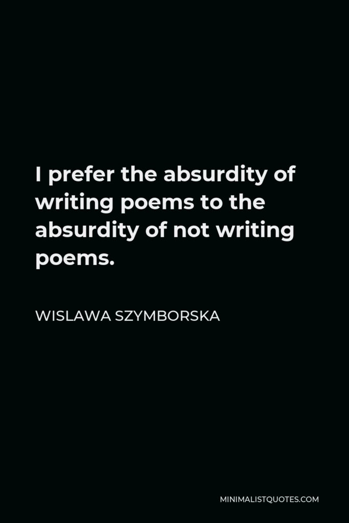 Wislawa Szymborska Quote - I prefer the absurdity of writing poems to the absurdity of not writing poems.