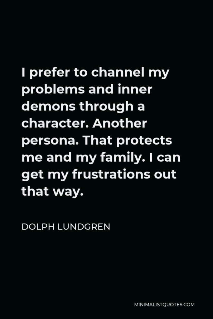 Dolph Lundgren Quote - I prefer to channel my problems and inner demons through a character. Another persona. That protects me and my family. I can get my frustrations out that way.