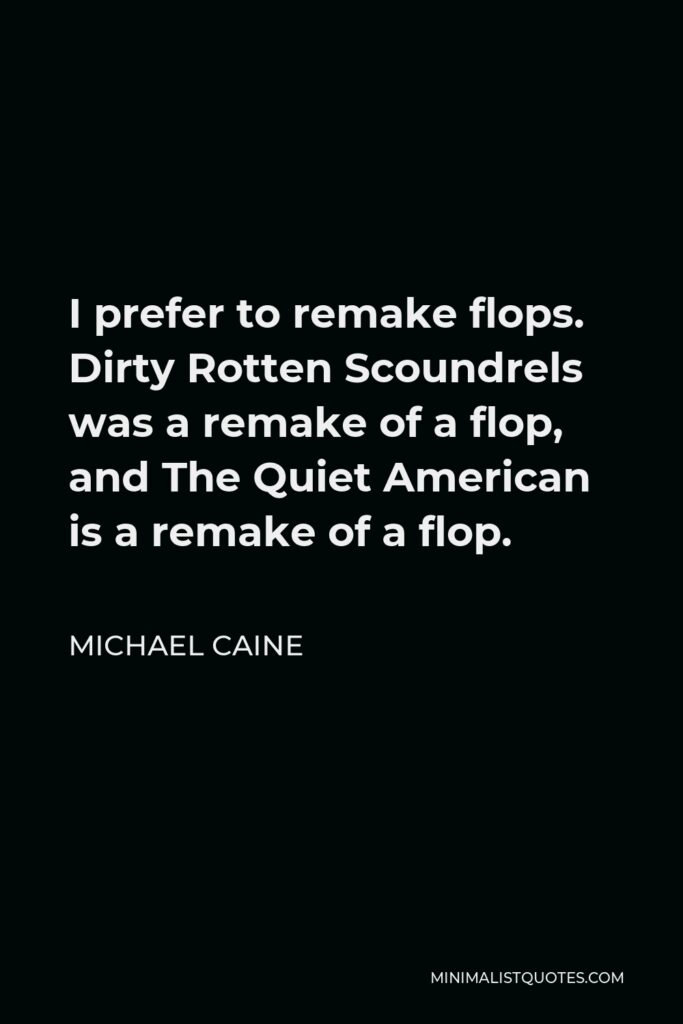 Michael Caine Quote - I prefer to remake flops. Dirty Rotten Scoundrels was a remake of a flop, and The Quiet American is a remake of a flop.