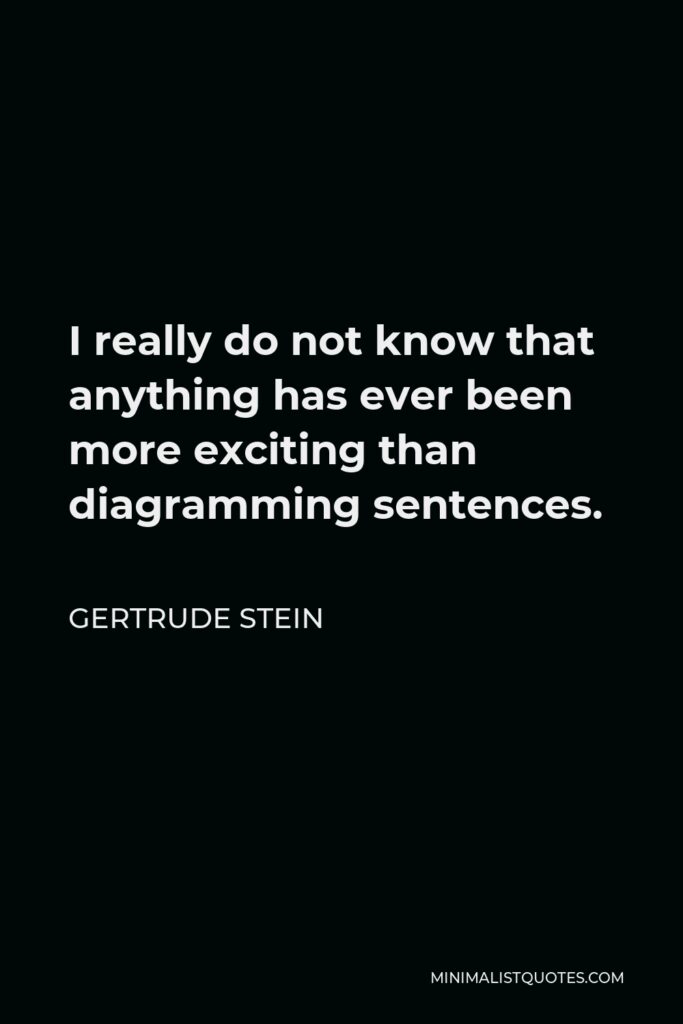 Gertrude Stein Quote - I really do not know that anything has ever been more exciting than diagramming sentences.