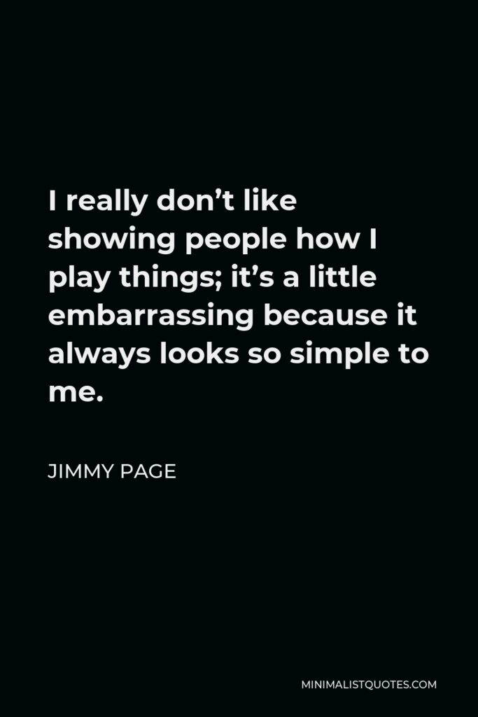 Jimmy Page Quote - I really don’t like showing people how I play things; it’s a little embarrassing because it always looks so simple to me.