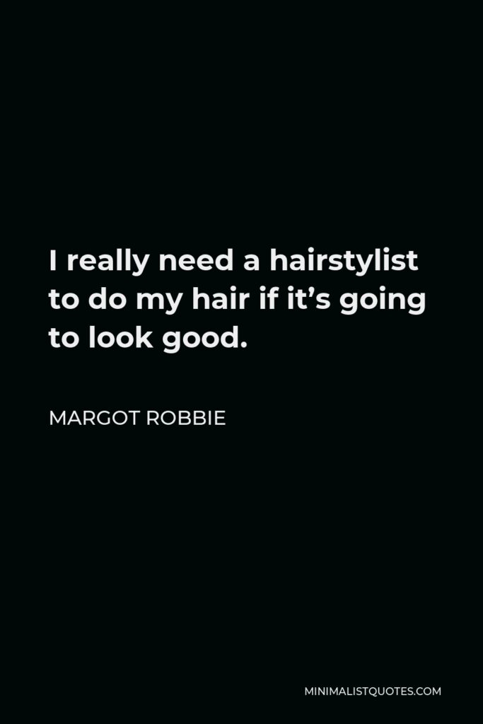 Margot Robbie Quote - I really need a hairstylist to do my hair if it’s going to look good.