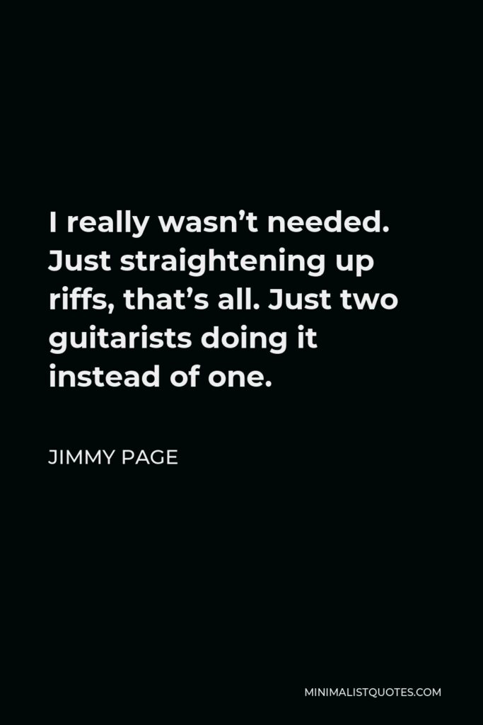 Jimmy Page Quote - I really wasn’t needed. Just straightening up riffs, that’s all. Just two guitarists doing it instead of one.