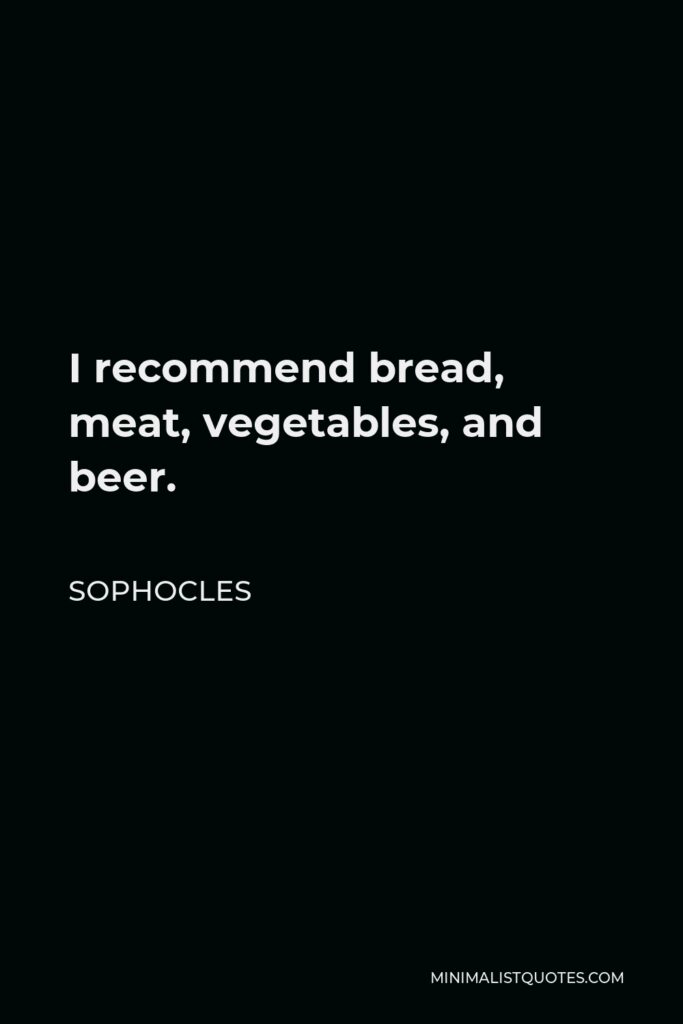 Sophocles Quote - I recommend bread, meat, vegetables, and beer.