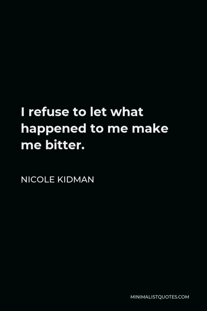 Nicole Kidman Quote - I refuse to let what happened to me make me bitter.