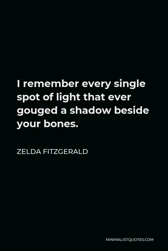 Zelda Fitzgerald Quote - I remember every single spot of light that ever gouged a shadow beside your bones.
