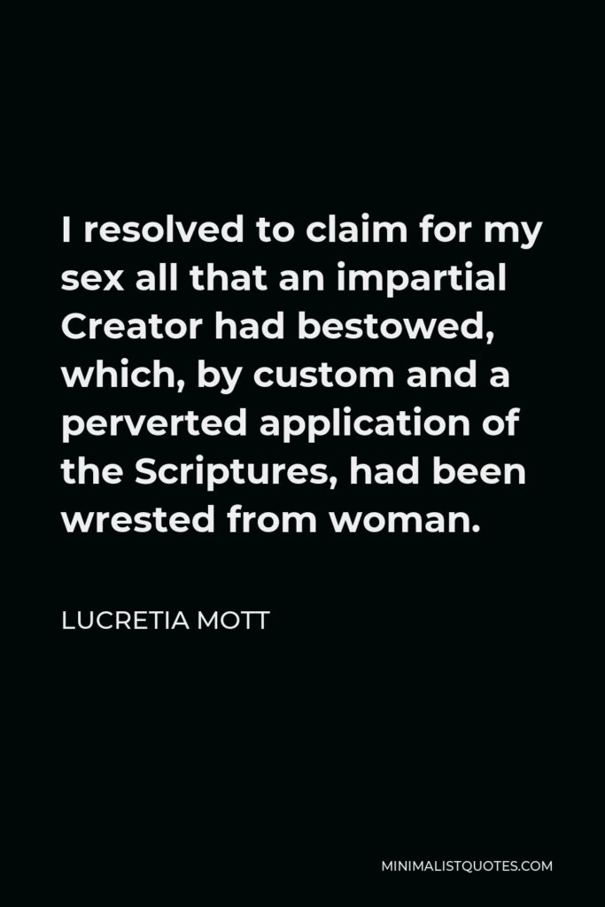 Lucretia Mott Quote - I resolved to claim for my sex all that an impartial Creator had bestowed, which, by custom and a perverted application of the Scriptures, had been wrested from woman.