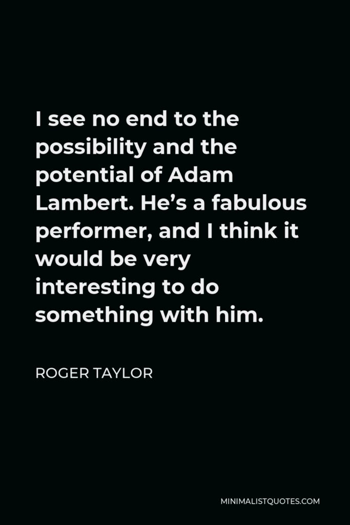 Roger Taylor Quote - I see no end to the possibility and the potential of Adam Lambert. He’s a fabulous performer, and I think it would be very interesting to do something with him.