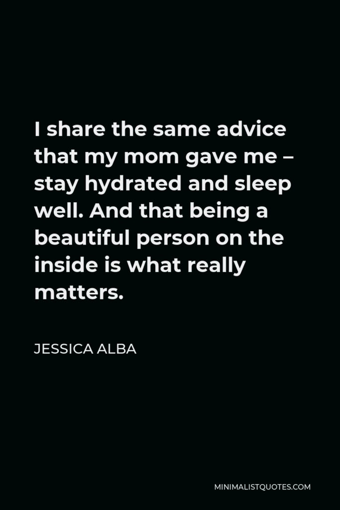 Jessica Alba Quote - I share the same advice that my mom gave me – stay hydrated and sleep well. And that being a beautiful person on the inside is what really matters.