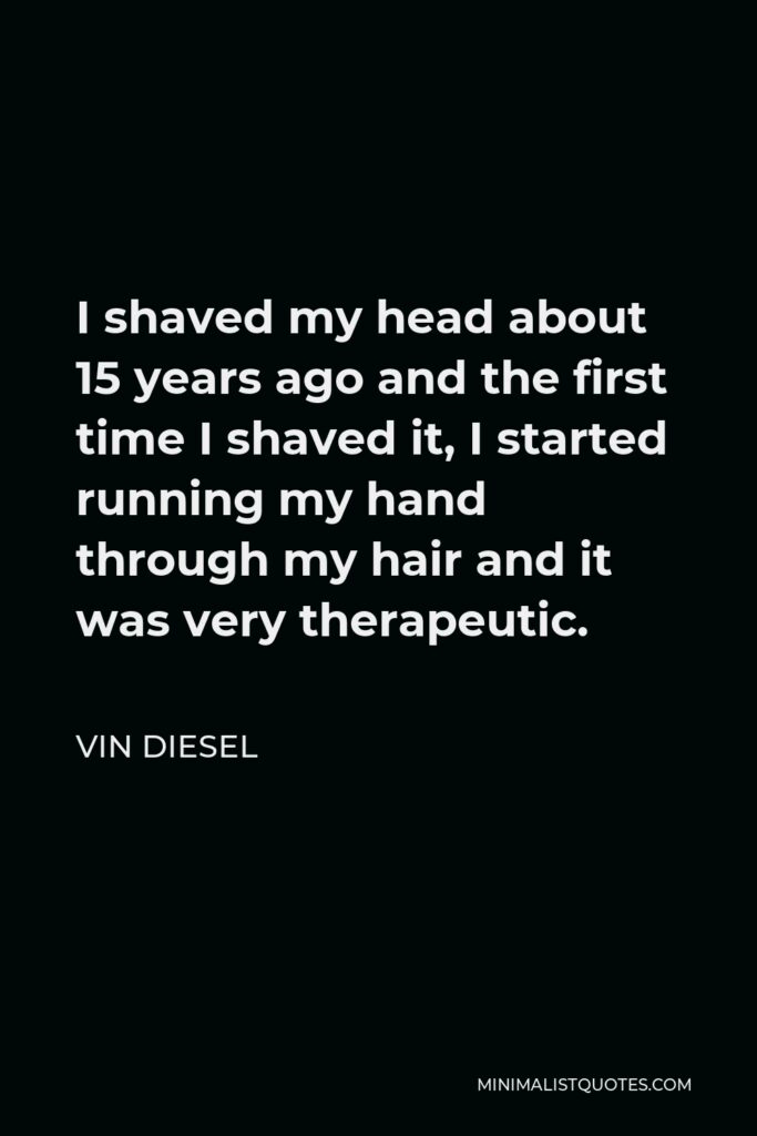 Vin Diesel Quote - I shaved my head about 15 years ago and the first time I shaved it, I started running my hand through my hair and it was very therapeutic.