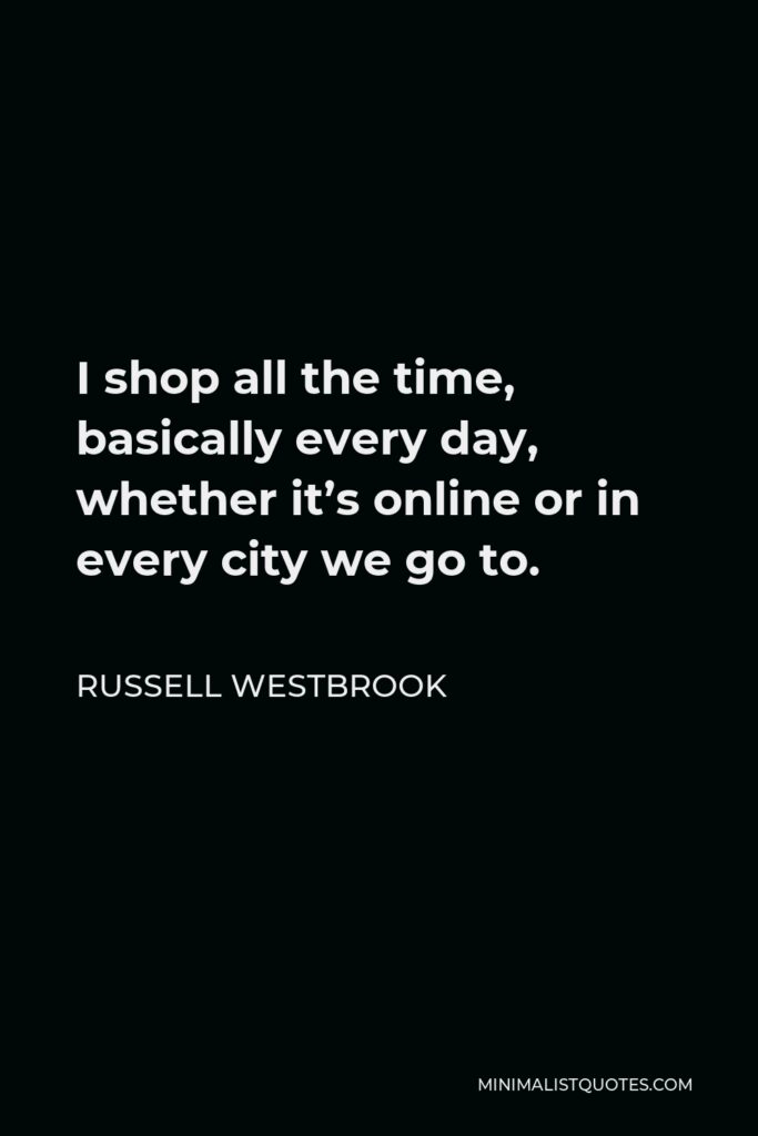Russell Westbrook Quote - I shop all the time, basically every day, whether it’s online or in every city we go to.
