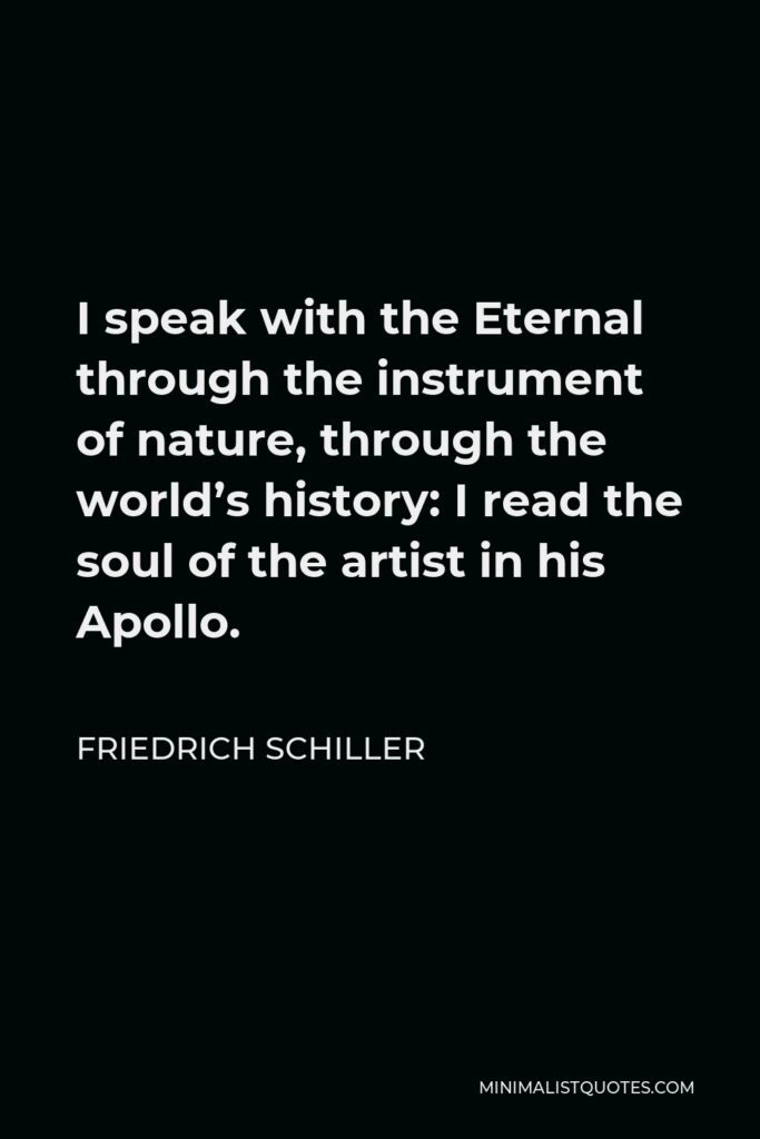 Friedrich Schiller Quote - I speak with the Eternal through the instrument of nature, through the world’s history: I read the soul of the artist in his Apollo.