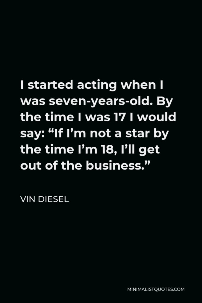 Vin Diesel Quote - I started acting when I was seven-years-old. By the time I was 17 I would say: “If I’m not a star by the time I’m 18, I’ll get out of the business.”