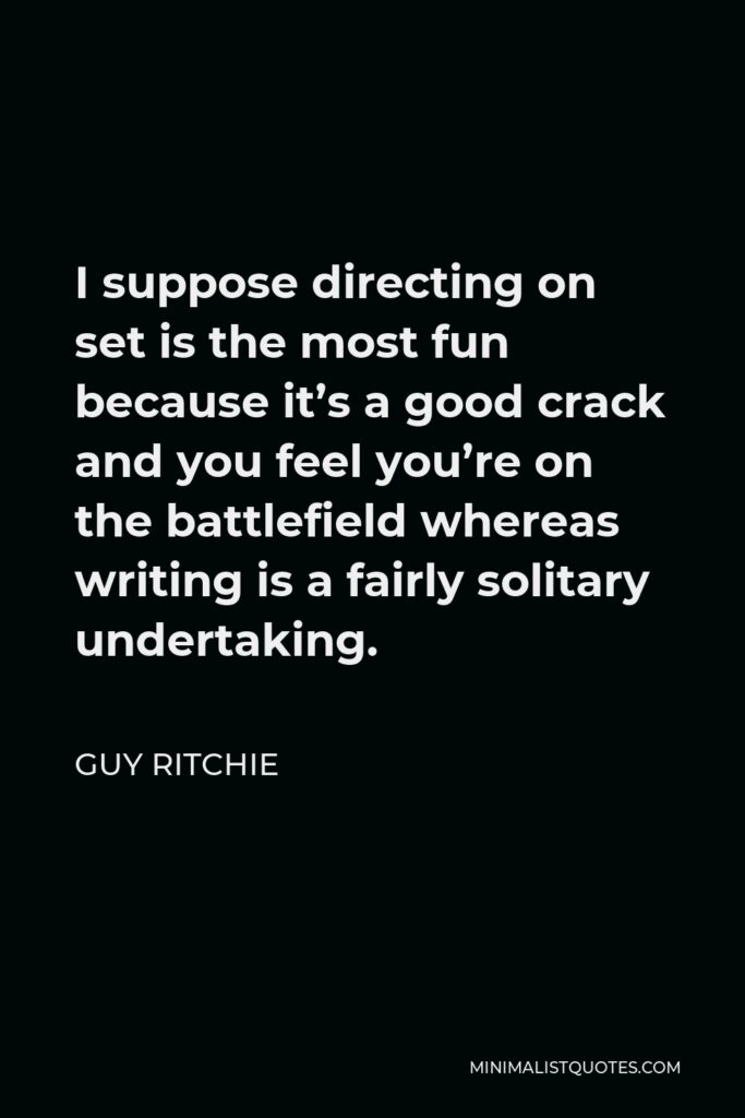 Guy Ritchie Quote - I suppose directing on set is the most fun because it’s a good crack and you feel you’re on the battlefield whereas writing is a fairly solitary undertaking.