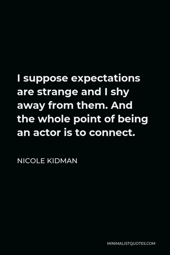 Nicole Kidman Quote - I suppose expectations are strange and I shy away from them. And the whole point of being an actor is to connect.
