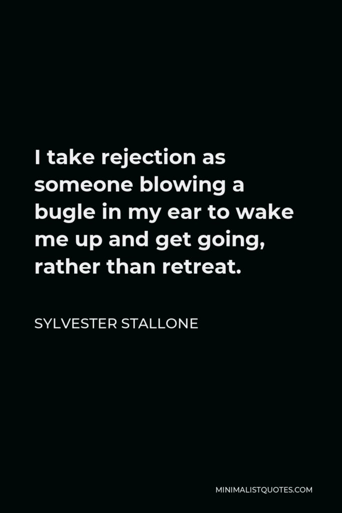 Sylvester Stallone Quote - I take rejection as someone blowing a bugle in my ear to wake me up and get going, rather than retreat.