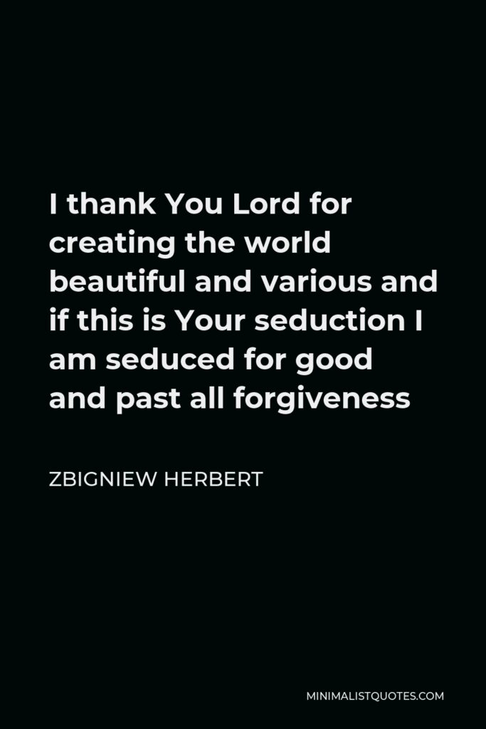 Zbigniew Herbert Quote - I thank You Lord for creating the world beautiful and various and if this is Your seduction I am seduced for good and past all forgiveness
