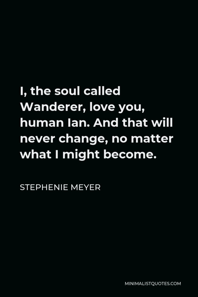 Stephenie Meyer Quote - I, the soul called Wanderer, love you, human Ian. And that will never change, no matter what I might become.