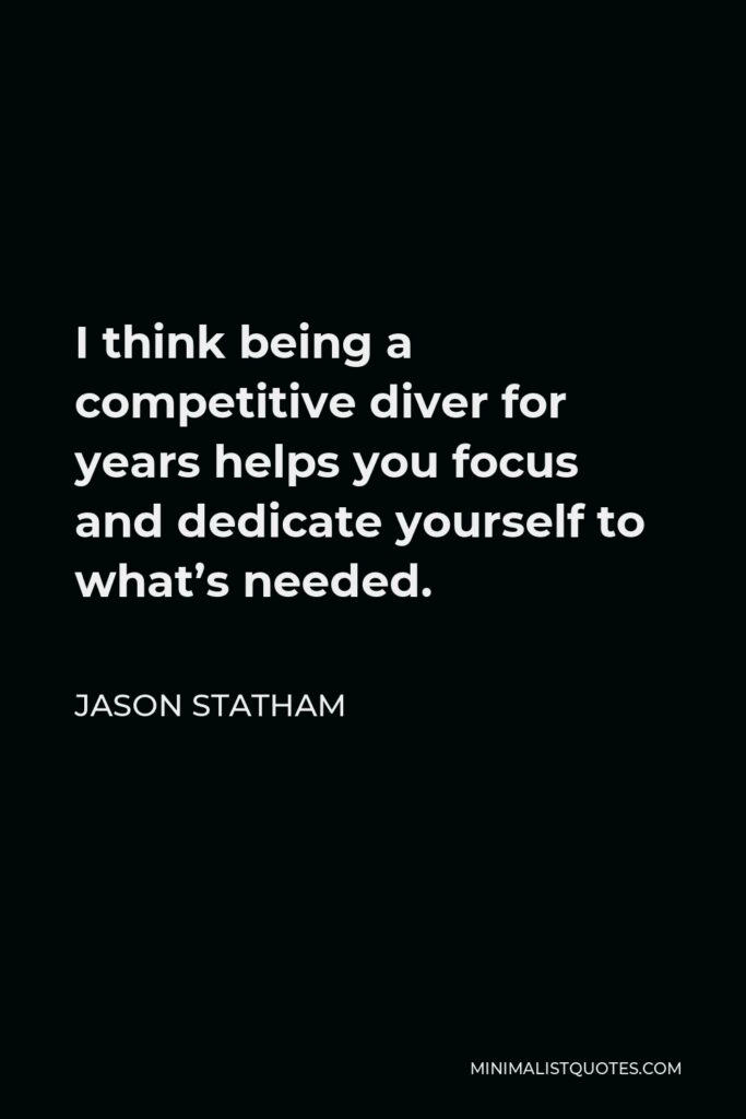 Jason Statham Quote - I think being a competitive diver for years helps you focus and dedicate yourself to what’s needed.