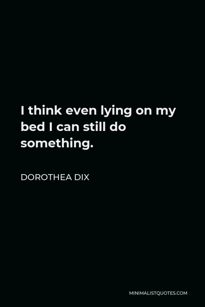 Dorothea Dix Quote - I think even lying on my bed I can still do something.