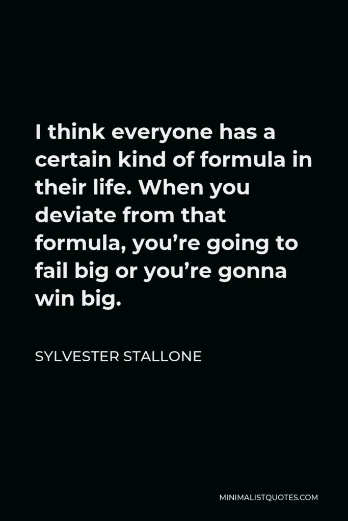 Sylvester Stallone Quote - I think everyone has a certain kind of formula in their life. When you deviate from that formula, you’re going to fail big or you’re gonna win big.