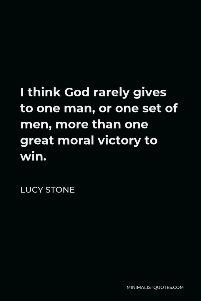 Lucy Stone Quote - I think God rarely gives to one man, or one set of men, more than one great moral victory to win.