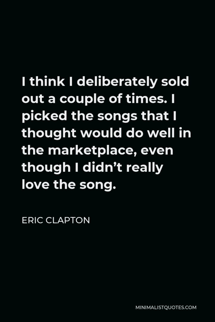Eric Clapton Quote - I think I deliberately sold out a couple of times. I picked the songs that I thought would do well in the marketplace, even though I didn’t really love the song.