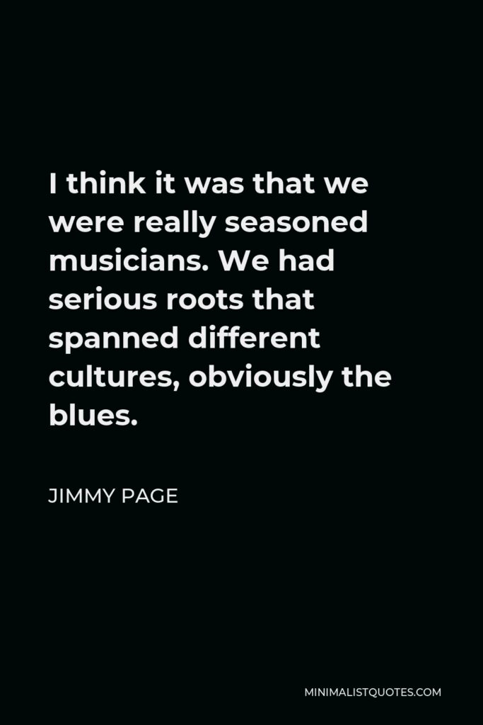 Jimmy Page Quote - I think it was that we were really seasoned musicians. We had serious roots that spanned different cultures, obviously the blues.