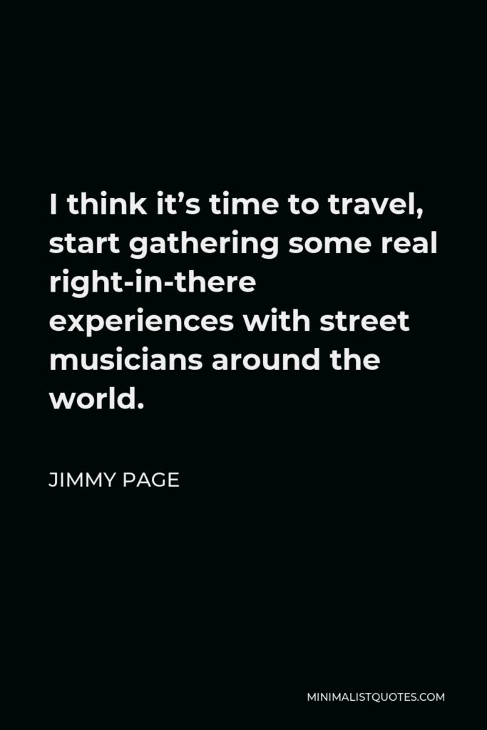 Jimmy Page Quote - I think it’s time to travel, start gathering some real right-in-there experiences with street musicians around the world.