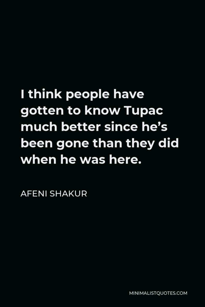 Afeni Shakur Quote - I think people have gotten to know Tupac much better since he’s been gone than they did when he was here.
