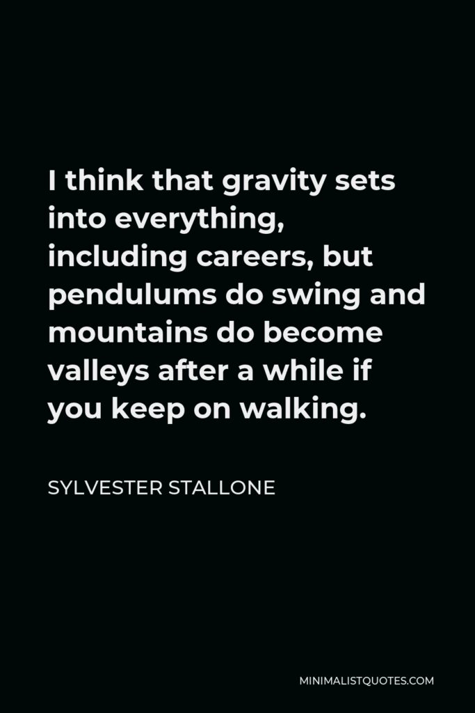 Sylvester Stallone Quote - I think that gravity sets into everything, including careers, but pendulums do swing and mountains do become valleys after a while if you keep on walking.