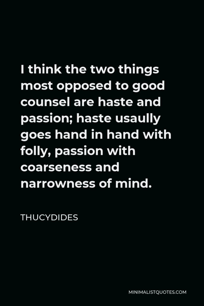 Thucydides Quote - I think the two things most opposed to good counsel are haste and passion; haste usaully goes hand in hand with folly, passion with coarseness and narrowness of mind.