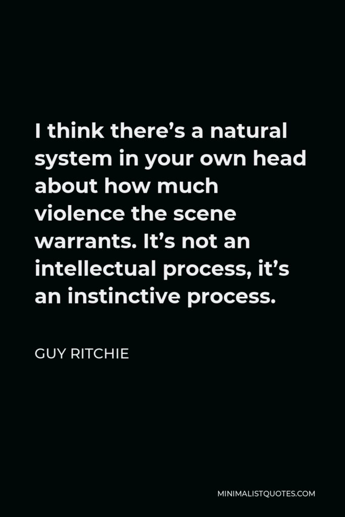 Guy Ritchie Quote - I think there’s a natural system in your own head about how much violence the scene warrants. It’s not an intellectual process, it’s an instinctive process.