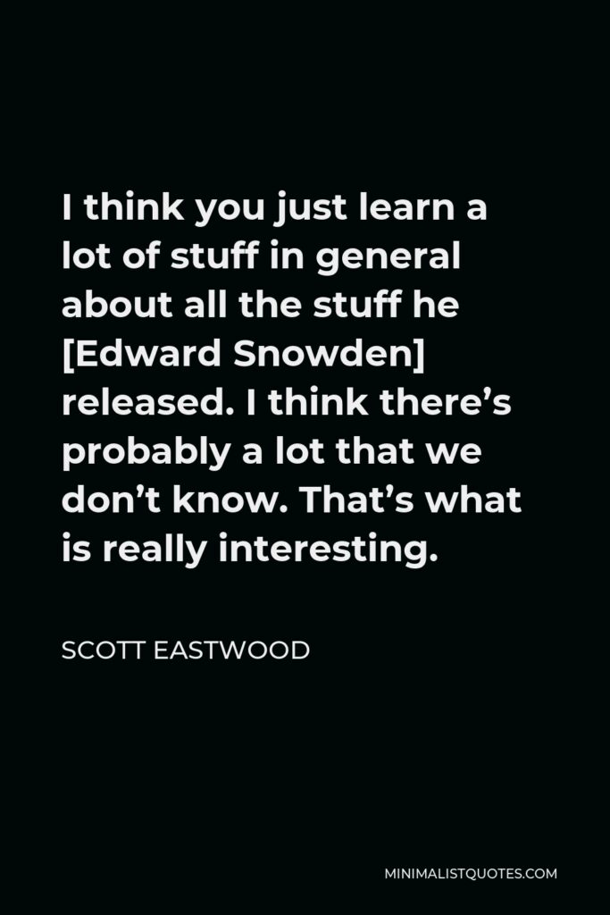 Scott Eastwood Quote - I think you just learn a lot of stuff in general about all the stuff he [Edward Snowden] released. I think there’s probably a lot that we don’t know. That’s what is really interesting.